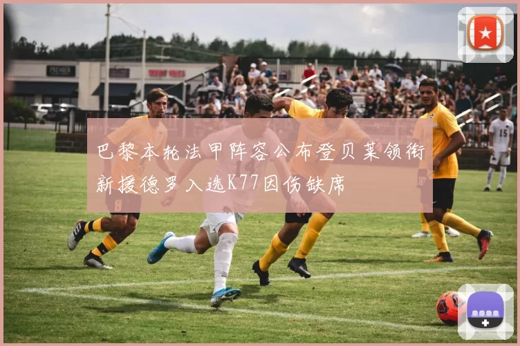 巴黎本轮法甲阵容公布登贝莱领衔新援德罗入选K77因伤缺席