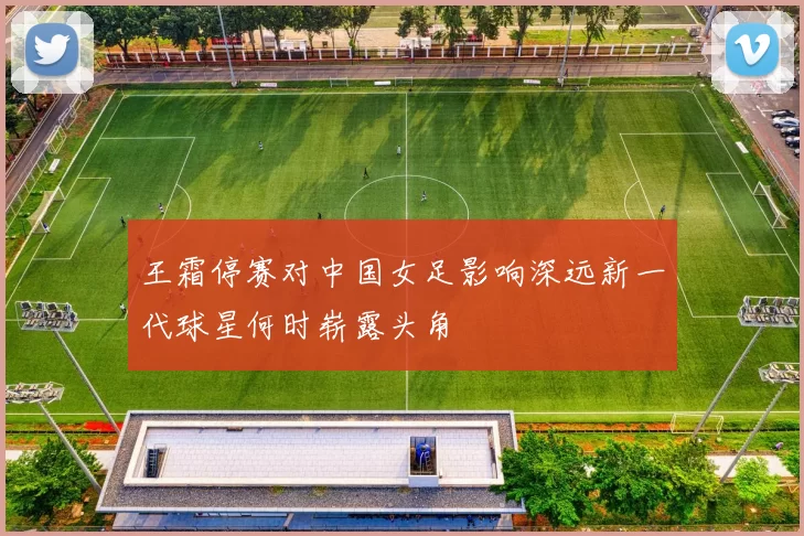 王霜停赛对中国女足影响深远新一代球星何时崭露头角