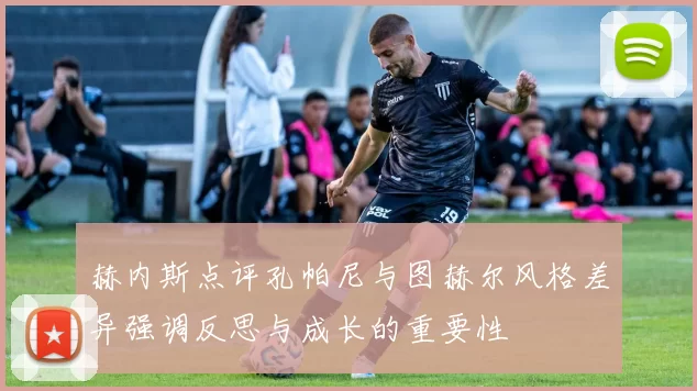 赫内斯点评孔帕尼与图赫尔风格差异强调反思与成长的重要性