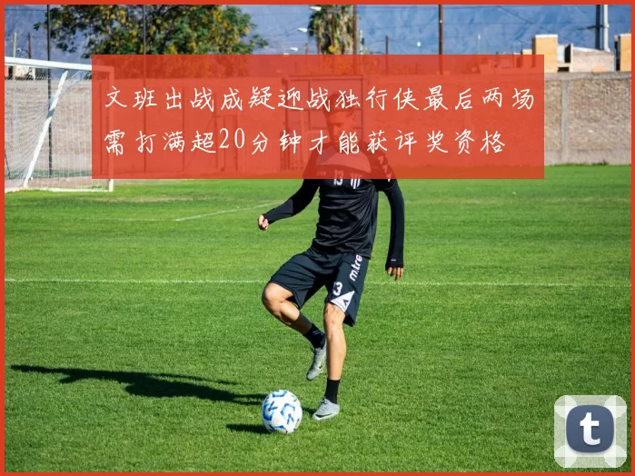 文班出战成疑迎战独行侠最后两场需打满超20分钟才能获评奖资格
