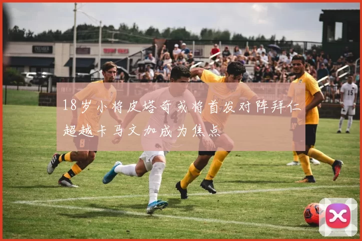 18岁小将皮塔奇或将首发对阵拜仁超越卡马文加成为焦点