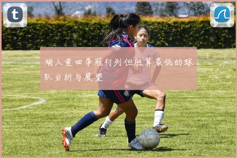 湖人重回争冠行列但胜算最低的球队分析与展望