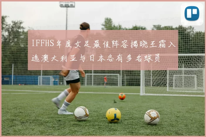IFFHS年度女足最佳阵容揭晓王霜入选澳大利亚与日本各有多名球员