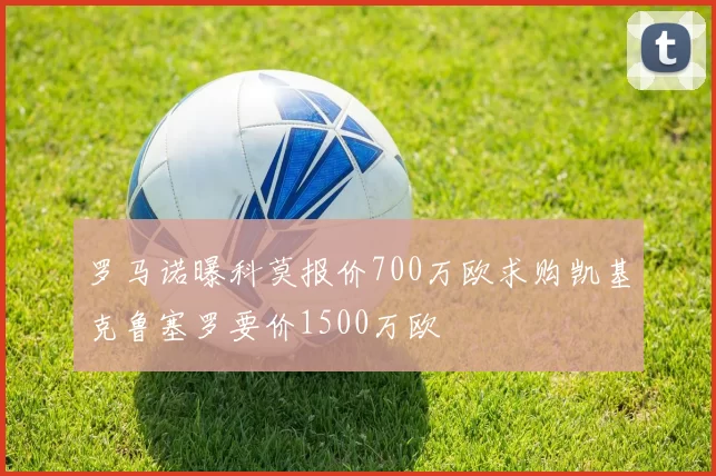 罗马诺曝科莫报价700万欧求购凯基克鲁塞罗要价1500万欧