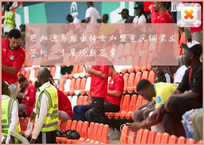 恩加德乌自由转会加盟重庆铜梁龙签约一季展现新篇章