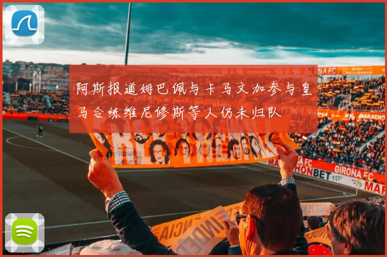 阿斯报道姆巴佩与卡马文加参与皇马合练维尼修斯等人仍未归队