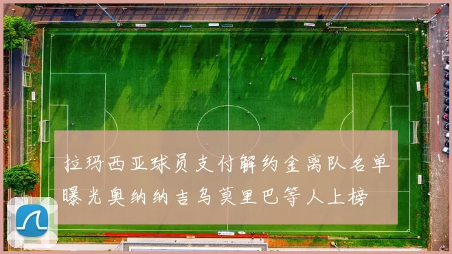 拉玛西亚球员支付解约金离队名单曝光奥纳纳吉乌莫里巴等人上榜