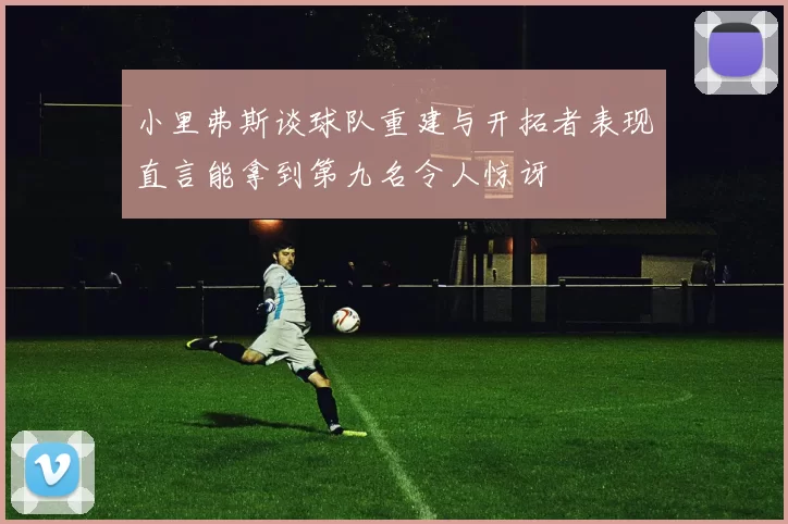 小里弗斯谈球队重建与开拓者表现直言能拿到第九名令人惊讶