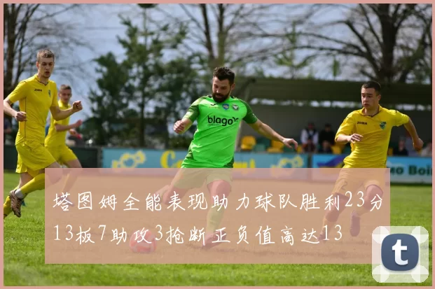 塔图姆全能表现助力球队胜利23分13板7助攻3抢断正负值高达13