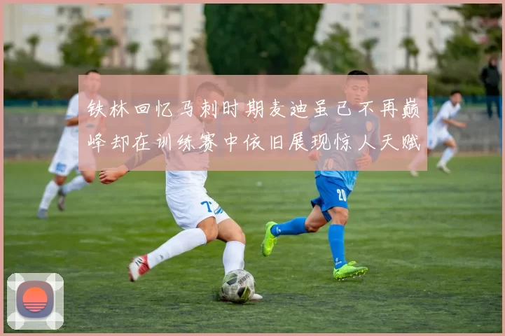 铁林回忆马刺时期麦迪虽已不再巅峰却在训练赛中依旧展现惊人天赋与技巧