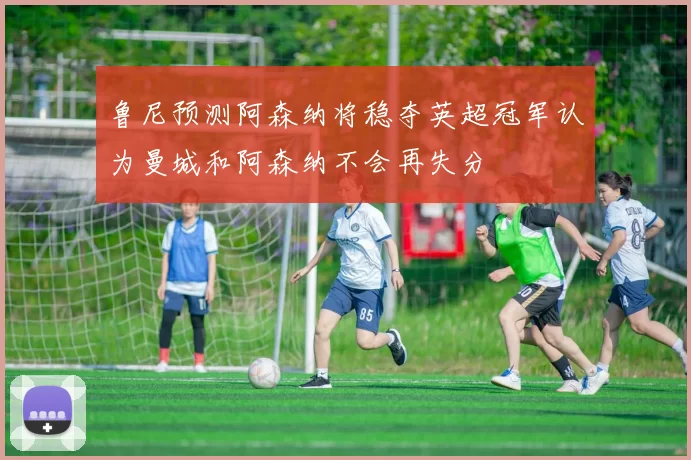鲁尼预测阿森纳将稳夺英超冠军认为曼城和阿森纳不会再失分