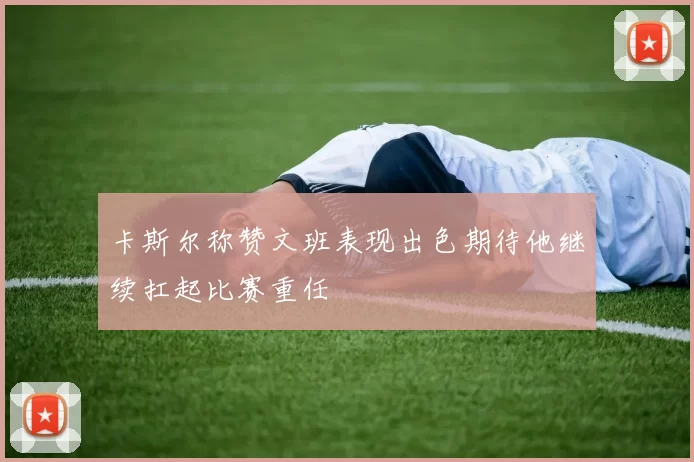 卡斯尔称赞文班表现出色期待他继续扛起比赛重任