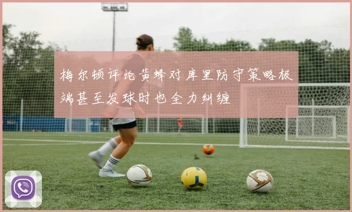 梅尔顿评论黄蜂对库里防守策略极端甚至发球时也全力纠缠