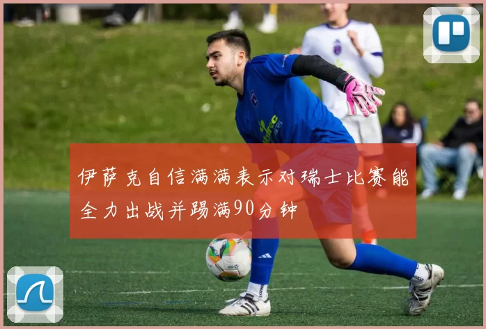 伊萨克自信满满表示对瑞士比赛能全力出战并踢满90分钟