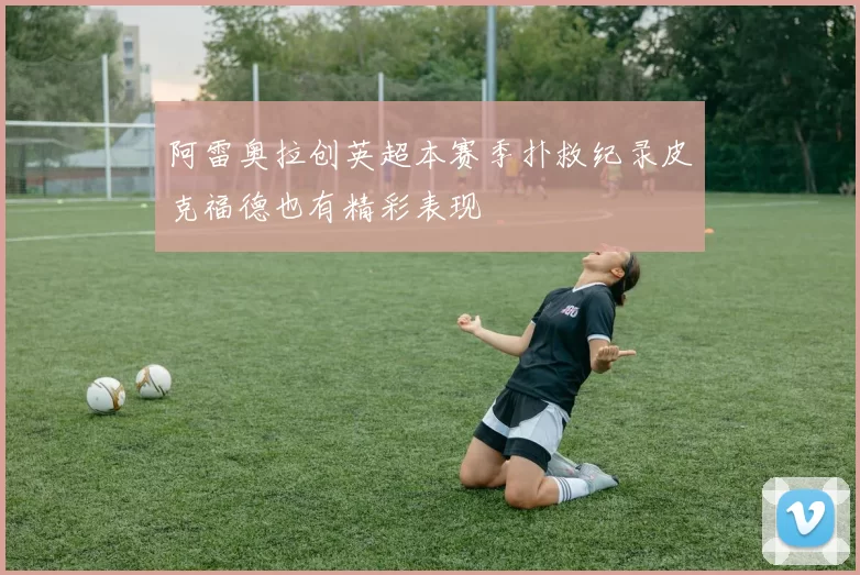 阿雷奥拉创英超本赛季扑救纪录皮克福德也有精彩表现