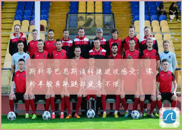 斯科蒂巴恩斯谈转换进攻感受：像羚羊般奔跑腿部疲惫不堪