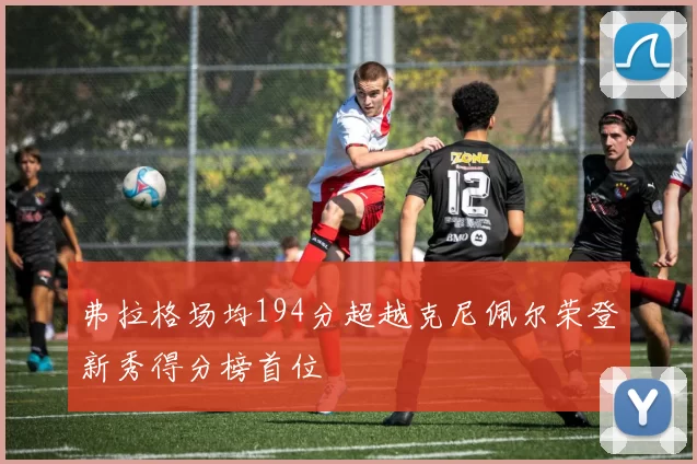 弗拉格场均194分超越克尼佩尔荣登新秀得分榜首位