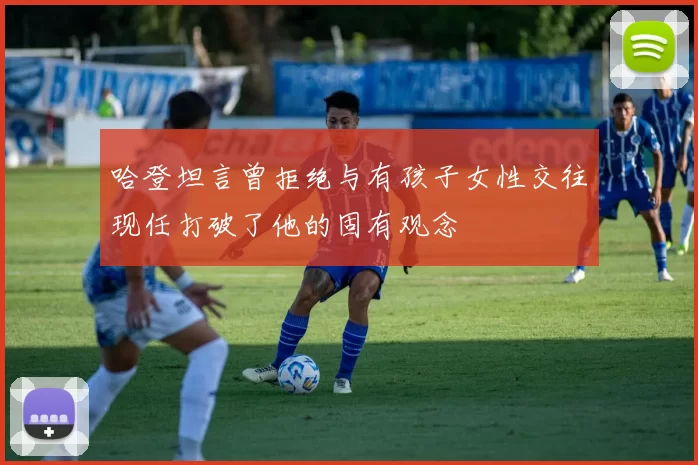 哈登坦言曾拒绝与有孩子女性交往现任打破了他的固有观念