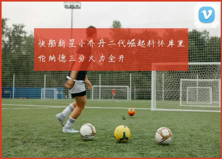 快船新星小乔丹二代崛起科怀库里伦纳德三分火力全开