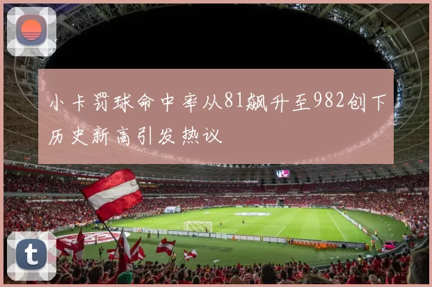 小卡罚球命中率从81飙升至982创下历史新高引发热议