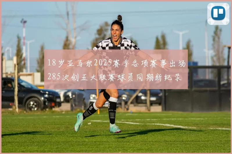 18岁亚马尔2025赛季各项赛事出场285次创五大联赛球员同期新纪录