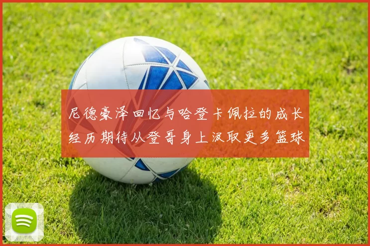 尼德豪泽回忆与哈登卡佩拉的成长经历期待从登哥身上汲取更多篮球智慧